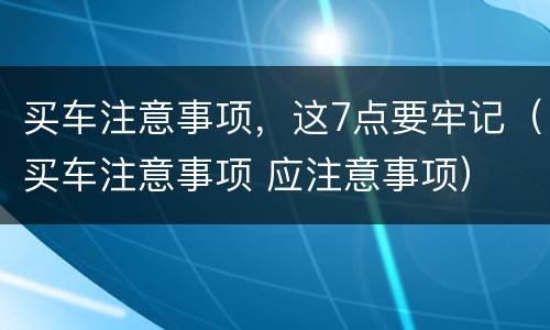 买车注意事项，这7点要牢记（买车注意事项 应注意事项）