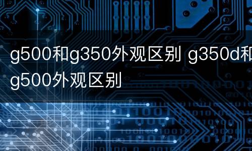 g500和g350外观区别 g350d和g500外观区别