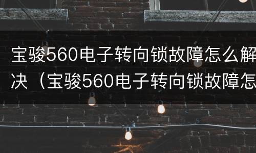 宝骏560电子转向锁故障怎么解决（宝骏560电子转向锁故障怎么解决仪表盘不亮）