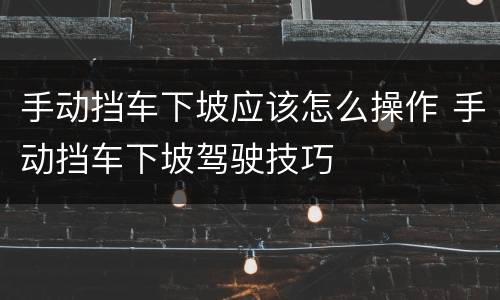 手动挡车下坡应该怎么操作 手动挡车下坡驾驶技巧