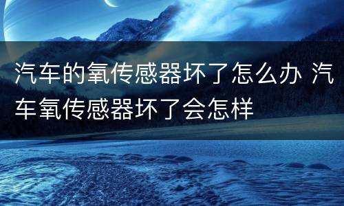 汽车的氧传感器坏了怎么办 汽车氧传感器坏了会怎样