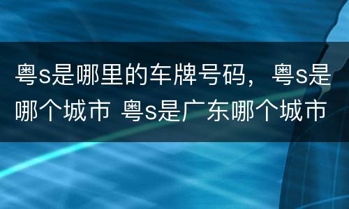 粤s是哪里的车牌号码，粤s是哪个城市 粤s是广东哪个城市的车牌号