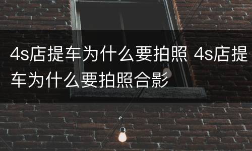 4s店提车为什么要拍照 4s店提车为什么要拍照合影