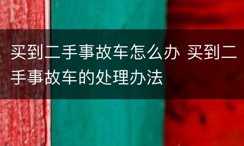 买到二手事故车怎么办 买到二手事故车的处理办法