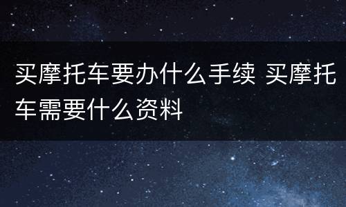 买摩托车要办什么手续 买摩托车需要什么资料