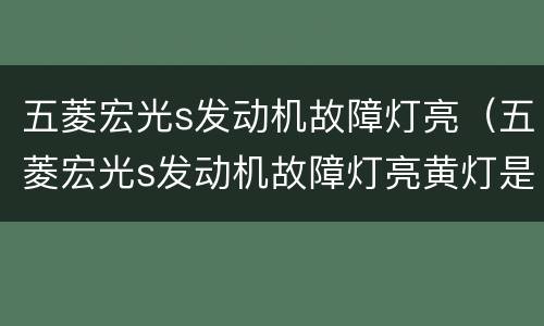 五菱宏光s发动机故障灯亮（五菱宏光s发动机故障灯亮黄灯是什么原因）