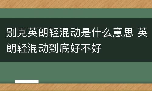 别克英朗轻混动是什么意思 英朗轻混动到底好不好