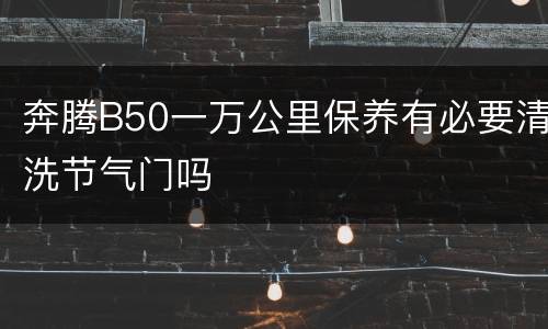 奔腾B50一万公里保养有必要清洗节气门吗