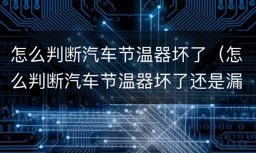 怎么判断汽车节温器坏了（怎么判断汽车节温器坏了还是漏机）
