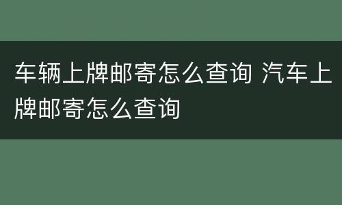 车辆上牌邮寄怎么查询 汽车上牌邮寄怎么查询