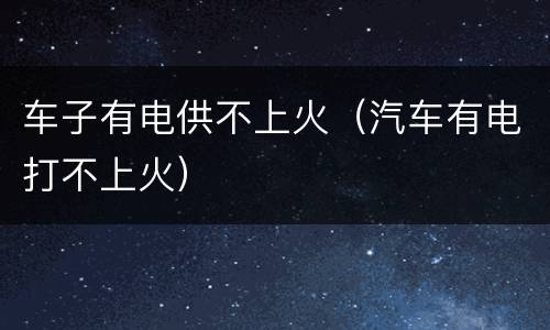 车子有电供不上火（汽车有电打不上火）