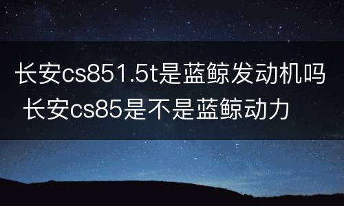 长安cs851.5t是蓝鲸发动机吗 长安cs85是不是蓝鲸动力