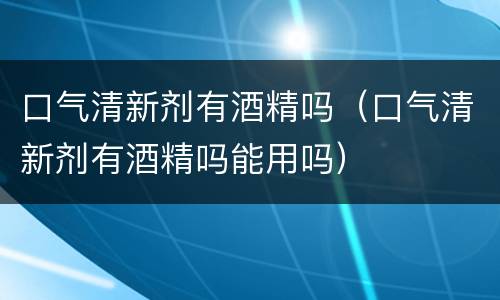 口气清新剂有酒精吗（口气清新剂有酒精吗能用吗）