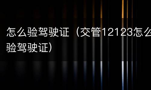 怎么验驾驶证（交管12123怎么验驾驶证）
