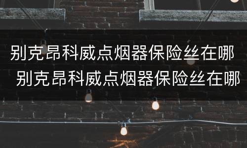 别克昂科威点烟器保险丝在哪 别克昂科威点烟器保险丝在哪照片