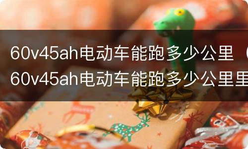 60v45ah电动车能跑多少公里（60v45ah电动车能跑多少公里里面装400斤）