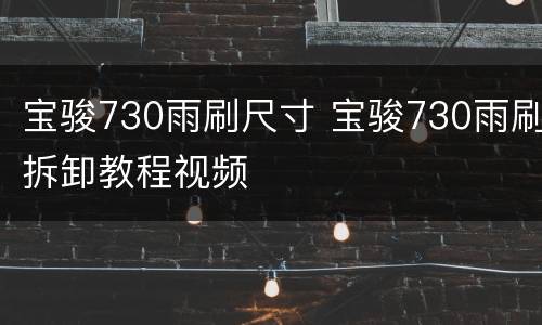 宝骏730雨刷尺寸 宝骏730雨刷拆卸教程视频