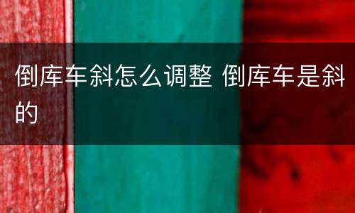 倒库车斜怎么调整 倒库车是斜的