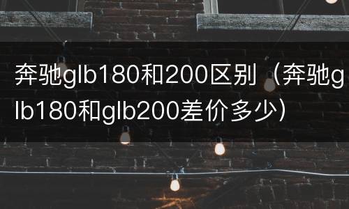 奔驰glb180和200区别（奔驰glb180和glb200差价多少）