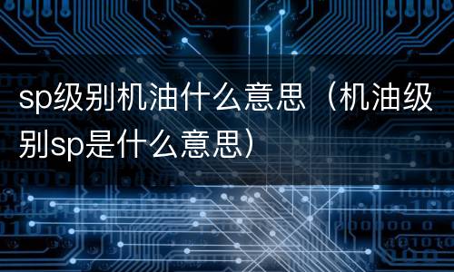 sp级别机油什么意思（机油级别sp是什么意思）