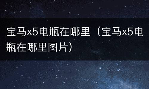 宝马x5电瓶在哪里（宝马x5电瓶在哪里图片）