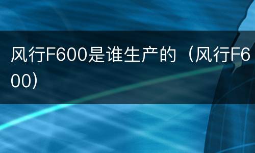 风行F600是谁生产的（风行F600）
