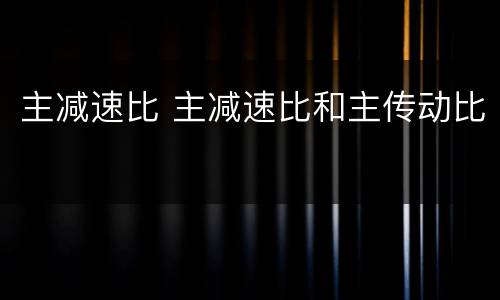 主减速比 主减速比和主传动比