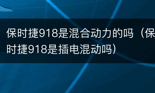 保时捷918是混合动力的吗（保时捷918是插电混动吗）