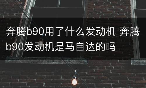 奔腾b90用了什么发动机 奔腾b90发动机是马自达的吗