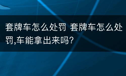 套牌车怎么处罚 套牌车怎么处罚,车能拿出来吗?