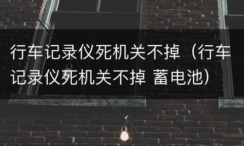 行车记录仪死机关不掉（行车记录仪死机关不掉 蓄电池）