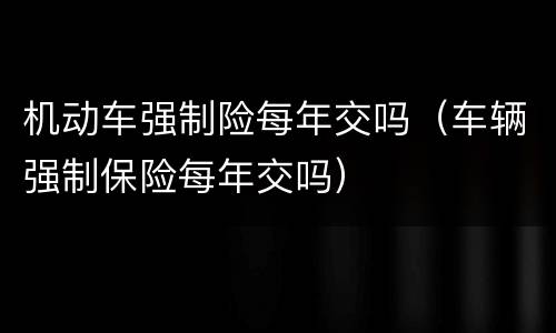 机动车强制险每年交吗（车辆强制保险每年交吗）
