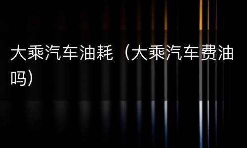大乘汽车油耗（大乘汽车费油吗）