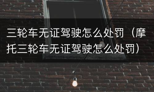 三轮车无证驾驶怎么处罚（摩托三轮车无证驾驶怎么处罚）