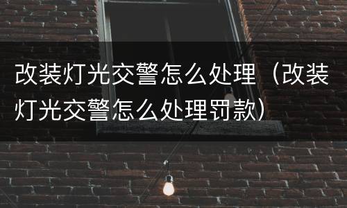 改装灯光交警怎么处理（改装灯光交警怎么处理罚款）