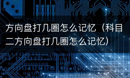 方向盘打几圈怎么记忆（科目二方向盘打几圈怎么记忆）