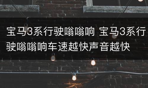 宝马3系行驶嗡嗡响 宝马3系行驶嗡嗡响车速越快声音越快