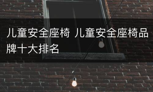 儿童安全座椅 儿童安全座椅品牌十大排名