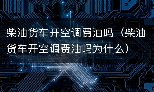 柴油货车开空调费油吗（柴油货车开空调费油吗为什么）
