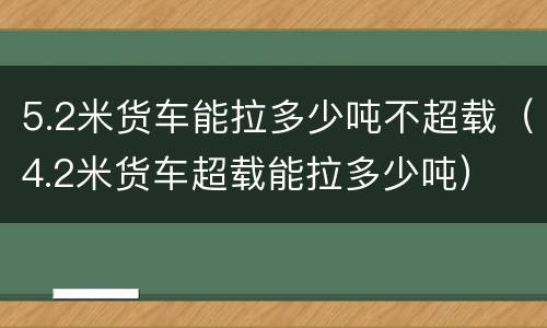 5.2米货车能拉多少吨不超载（4.2米货车超载能拉多少吨）