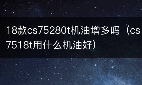 18款cs75280t机油增多吗（cs7518t用什么机油好）