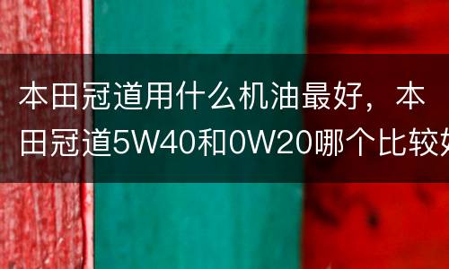 本田冠道用什么机油最好，本田冠道5W40和0W20哪个比较好？