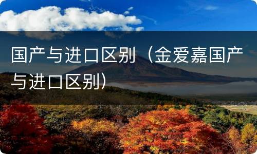 国产与进口区别（金爱嘉国产与进口区别）