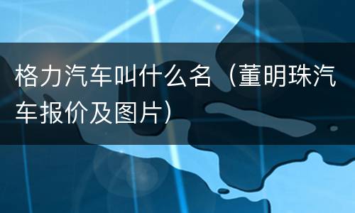 格力汽车叫什么名（董明珠汽车报价及图片）