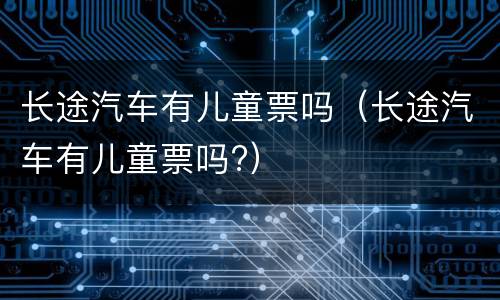 长途汽车有儿童票吗（长途汽车有儿童票吗?）
