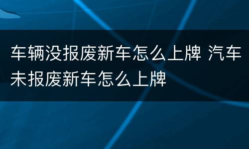 车辆没报废新车怎么上牌 汽车未报废新车怎么上牌