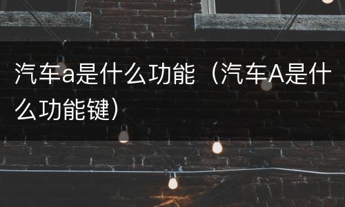 汽车a是什么功能（汽车A是什么功能键）