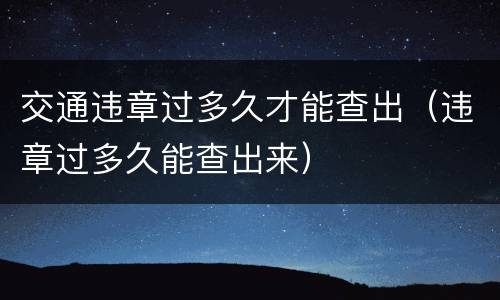 交通违章过多久才能查出（违章过多久能查出来）