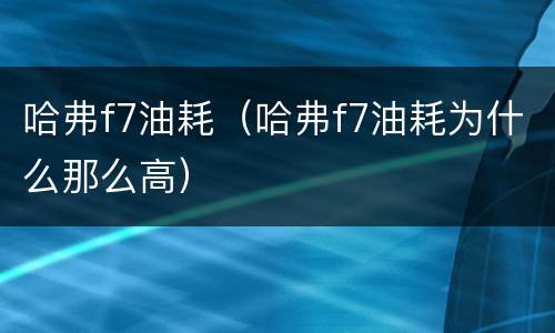 哈弗f7油耗（哈弗f7油耗为什么那么高）