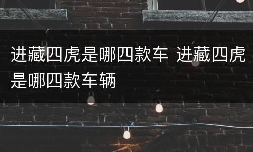 进藏四虎是哪四款车 进藏四虎是哪四款车辆